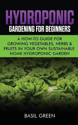 Cover image for Hydroponic Gardening For Beginners: A How to Guide For Growing Vegetables, Herbs & Fruits in Your Own Self Sustainable Home Hydroponic Garden