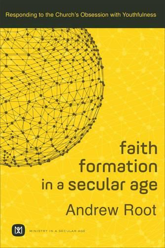 Faith Formation in a Secular Age - Responding to the Church"s Obsession with Youthfulness