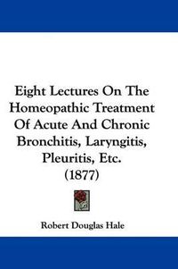 Cover image for Eight Lectures on the Homeopathic Treatment of Acute and Chronic Bronchitis, Laryngitis, Pleuritis, Etc. (1877)