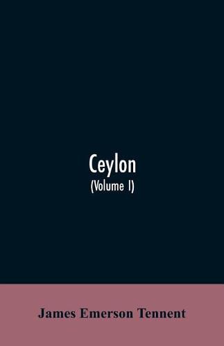 Ceylon: an account of the island, physical, historical, and topographical with notices of its natural history, antiquities and productions (Volume I)