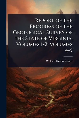 Cover image for Report of the Progress of the Geological Survey of the State of Virginia, Volumes 1-2; volumes 4-5
