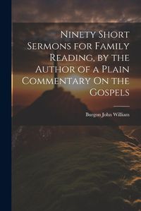 Cover image for Ninety Short Sermons for Family Reading, by the Author of a Plain Commentary On the Gospels