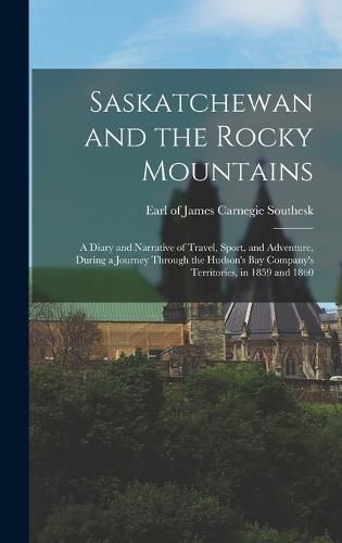 Saskatchewan and the Rocky Mountains; a Diary and Narrative of Travel, Sport, and Adventure, During a Journey Through the Hudson's Bay Company's Territories, in 1859 and 1860