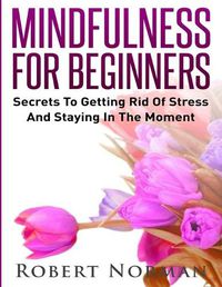 Cover image for Mindfulness for Beginners: Secrets to Getting Rid of Stress and Staying in the Moment