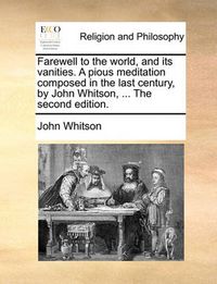 Cover image for Farewell to the World, and Its Vanities. a Pious Meditation Composed in the Last Century, by John Whitson, ... the Second Edition.