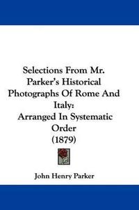 Cover image for Selections from Mr. Parker's Historical Photographs of Rome and Italy: Arranged in Systematic Order (1879)