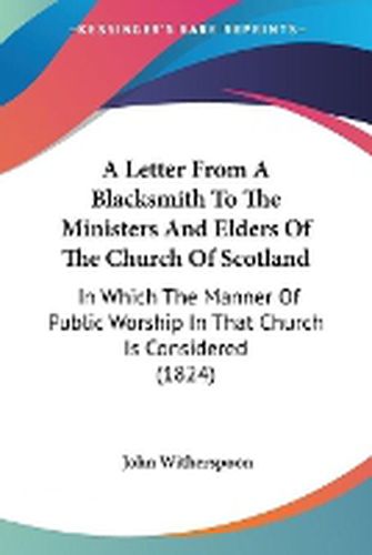 Cover image for A Letter From A Blacksmith To The Ministers And Elders Of The Church Of Scotland: In Which The Manner Of Public Worship In That Church Is Considered (1824)