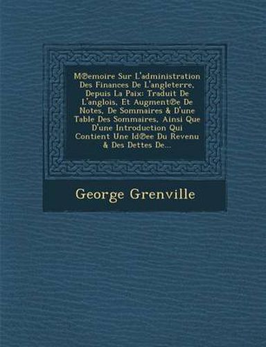 M Emoire Sur L'Administration Des Finances de L'Angleterre, Depuis La Paix: Traduit de L'Anglois, Et Augment E de Notes, de Sommaires & D'Une Table Des Sommaires, Ainsi Que D'Une Introduction Qui Contient Une Id Ee Du Revenu & Des Dettes de...