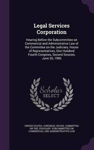 Cover image for Legal Services Corporation: Hearing Before the Subcommittee on Commercial and Administrative Law of the Committee on the Judiciary, House of Representatives, One Hundred Fourth Congress, Second Session, June 26, 1996