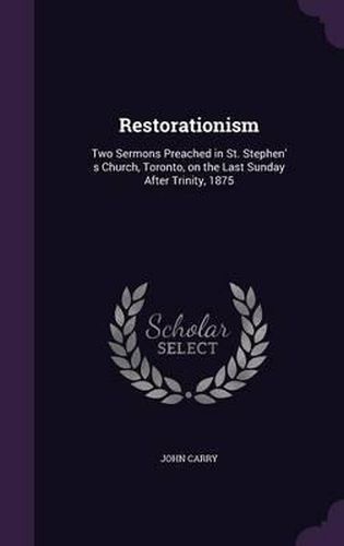 Restorationism: Two Sermons Preached in St. Stephen' S Church, Toronto, on the Last Sunday After Trinity, 1875