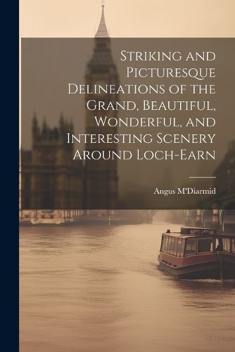 Cover image for Striking and Picturesque Delineations of the Grand, Beautiful, Wonderful, and Interesting Scenery Around Loch-Earn