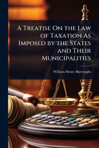 Cover image for A Treatise On the Law of Taxation As Imposed by the States and Their Municipalities