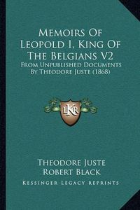 Cover image for Memoirs of Leopold I, King of the Belgians V2: From Unpublished Documents by Theodore Juste (1868)