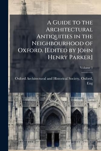 Cover image for A Guide to the Architectural Antiquities in the Neighbourhood of Oxford. [Edited by John Henry Parker]