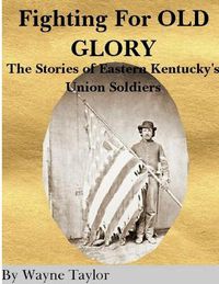 Cover image for FIGHTING FOR OLD GLORY Eastern Kentucky's Union Soldiers