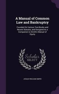 Cover image for A Manual of Common Law and Bankruptcy: Founded on Various Text-Books and Recent Statutes, and Designed as a Companion to Smith's Manual of Equity