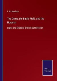 Cover image for The Camp, the Battle Field, and the Hospital: Lights and Shadows of the Great Rebellion