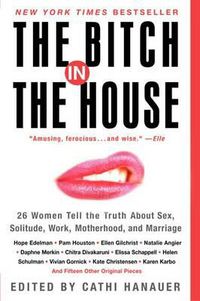 Cover image for The Bitch in the House: 26 Women Tell the Truth about Sex, Solitude, Work, Motherhood, and Marriage