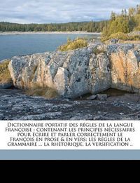 Cover image for Dictionnaire Portatif Des Rgles de La Langue Franoise: Contenant Les Principes Ncessaires Pour Crire Et Parler Correctement Le Franois En Prose & En Vers; Les Rgles de La Grammaire ... La Rhtorique, La Versification ..