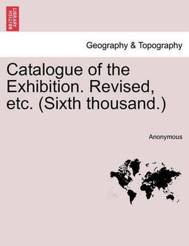 Cover image for Catalogue of the Exhibition. Revised, Etc. (Sixth Thousand.)