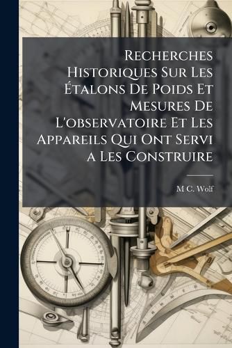 Cover image for Recherches Historiques Sur Les Talons de Poids Et Mesures de L'Observatoire Et Les Appareils Qui Ont Servi a Les Construire