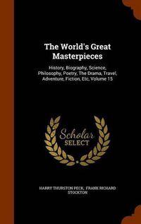 Cover image for The World's Great Masterpieces: History, Biography, Science, Philosophy, Poetry, the Drama, Travel, Adventure, Fiction, Etc, Volume 15