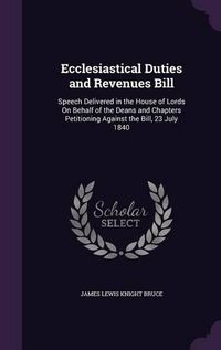 Cover image for Ecclesiastical Duties and Revenues Bill: Speech Delivered in the House of Lords on Behalf of the Deans and Chapters Petitioning Against the Bill, 23 July 1840