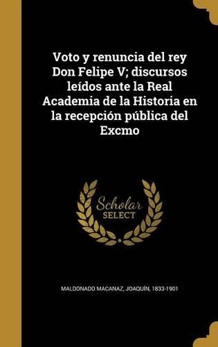 Cover image for Voto y Renuncia del Rey Don Felipe V; Discursos Leidos Ante La Real Academia de La Historia En La Recepcion Publica del Excmo