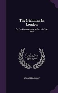 Cover image for The Irishman in London: Or, the Happy African: A Farce in Two Acts