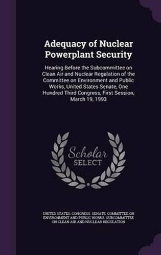 Cover image for Adequacy of Nuclear Powerplant Security: Hearing Before the Subcommittee on Clean Air and Nuclear Regulation of the Committee on Environment and Public Works, United States Senate, One Hundred Third Congress, First Session, March 19, 1993