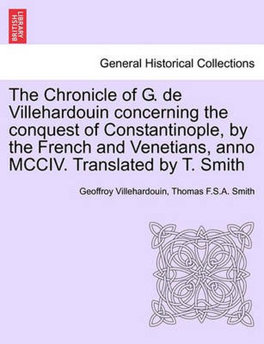 Cover image for The Chronicle of G. de Villehardouin Concerning the Conquest of Constantinople, by the French and Venetians, Anno MCCIV. Translated by T. Smith