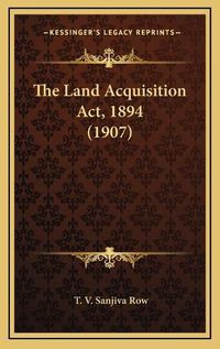 Cover image for The Land Acquisition ACT, 1894 (1907)