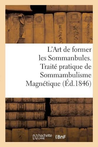 L'Art de Former Les Sommanbules. Traite Pratique de Sommambulisme Magnetique: A l'Usage Des Gens Du Monde Et Des Medecins Qui Veulent Apprendre A Magnetiser