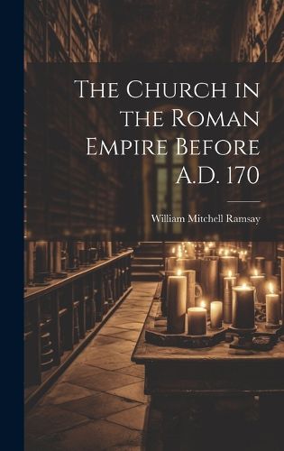 The Church in the Roman Empire Before A.D. 170