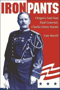 Cover image for Iron Pants: Oregon's Anti-New Deal Governor, Charles Henry Martin