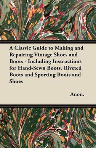 Cover image for A Classic Guide to Making and Repairing Vintage Shoes and Boots - Including Instructions for Hand-Sewn Boots, Riveted Boots and Sporting Boots and Shoes