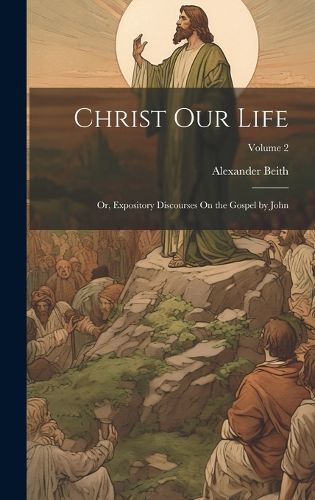 Cover image for Christ Our Life; Or, Expository Discourses On the Gospel by John; Volume 2