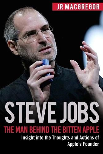 Steve Jobs: The Man Behind the Bitten Apple: Insight into the Thoughts and Actions of Apple's Founder