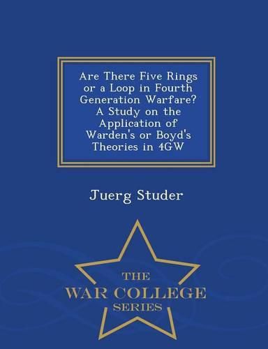 Cover image for Are There Five Rings or a Loop in Fourth Generation Warfare? a Study on the Application of Warden's or Boyd's Theories in 4gw - War College Series