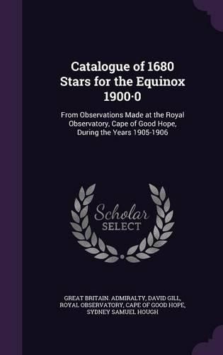 Cover image for Catalogue of 1680 Stars for the Equinox 1900.0: From Observations Made at the Royal Observatory, Cape of Good Hope, During the Years 1905-1906