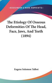 Cover image for The Etiology of Osseous Deformities of the Head, Face, Jaws, and Teeth (1894)