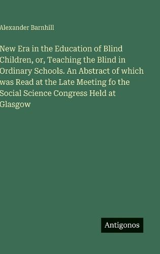 Cover image for New Era in the Education of Blind Children, or, Teaching the Blind in Ordinary Schools. An Abstract of which was Read at the Late Meeting fo the Social Science Congress Held at Glasgow