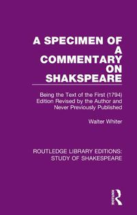 Cover image for A Specimen of a Commentary on Shakspeare: Being the Text of the First (1794) Edition Revised by the Author and Never Previously Published