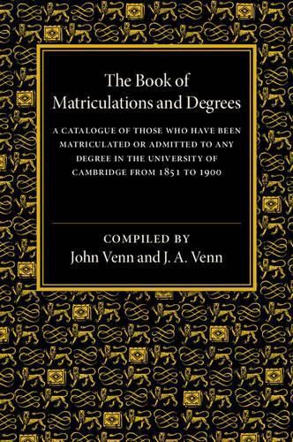 Cover image for The Book of Matriculations and Degrees: A Catalogue of Those Who Have Been Matriculated or Admitted to Any Degree in the University of Cambridge from 1851 to 1900