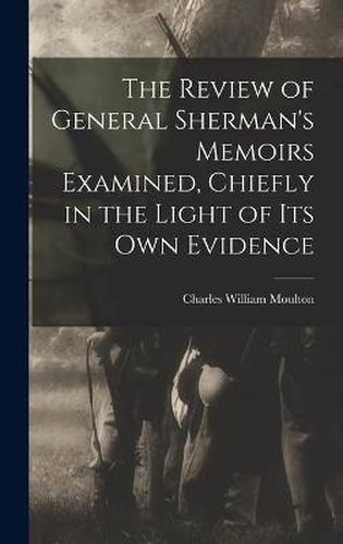 The Review of General Sherman's Memoirs Examined, Chiefly in the Light of its Own Evidence