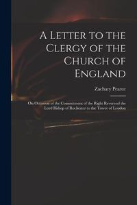 Cover image for A Letter to the Clergy of the Church of England: on Occasion of the Commitment of the Right Reverend the Lord Bishop of Rochester to the Tower of London