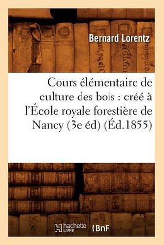 Cours Elementaire de Culture Des Bois: Cree A l'Ecole Royale Forestiere de Nancy (3e Ed) (Ed.1855)