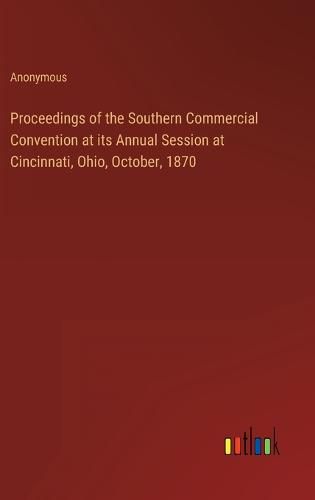 Cover image for Proceedings of the Southern Commercial Convention at its Annual Session at Cincinnati, Ohio, October, 1870