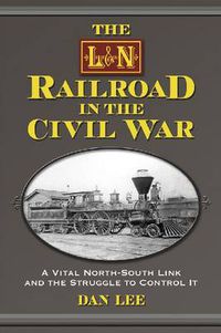 Cover image for The L&N Railroad in the Civil War: A Vital North-South Link and the Struggle to Control It