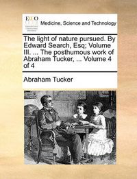 Cover image for The Light of Nature Pursued. by Edward Search, Esq; Volume III. ... the Posthumous Work of Abraham Tucker, ... Volume 4 of 4